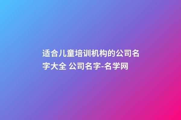 适合儿童培训机构的公司名字大全 公司名字-名学网-第1张-公司起名-玄机派